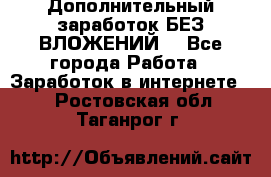 Дополнительный заработок БЕЗ ВЛОЖЕНИЙ! - Все города Работа » Заработок в интернете   . Ростовская обл.,Таганрог г.